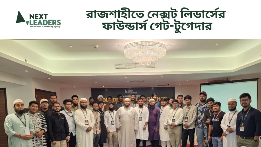 রাজশাহীতে নেক্সট লিডার্সের ফাউন্ডার্স গেট-টুগেদার অনুষ্ঠিত